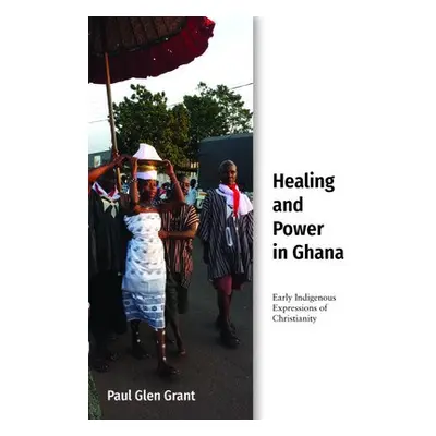 Healing and Power in Ghana - Grant, Paul Glen