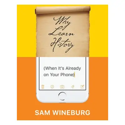 Why Learn History (When It's Already on Your Phone) - Wineburg, Sam