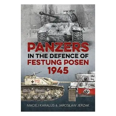 Panzers in the Defence of Festung Posen 1945 - Karalus, Maciej a Jerzak, Jaroslaw