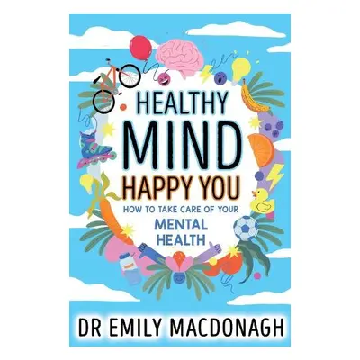 Healthy Mind, Happy You: How to Take Care of Your Mental Health - MacDonagh, Dr Emily