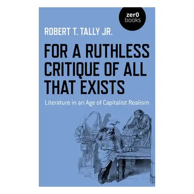 For a Ruthless Critique of All that Exists - Jr., Robert T. Tally