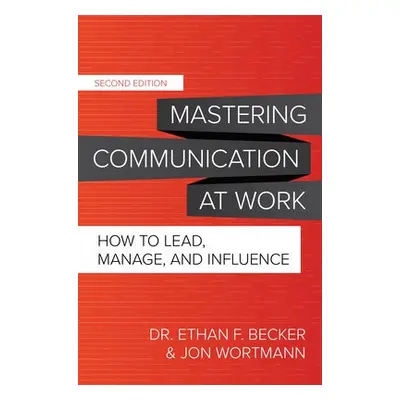 Mastering Communication at Work, Second Edition: How to Lead, Manage, and Influence - Becker, Et