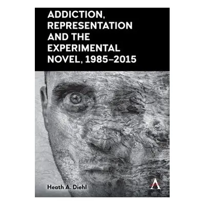 Addiction, Representation and the Experimental Novel, 1985–2015 - Diehl, Heath A.