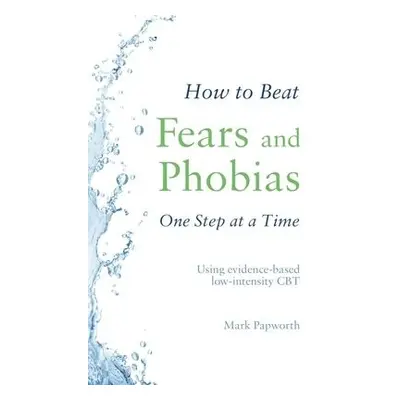 How to Beat Fears and Phobias - Papworth, Mark