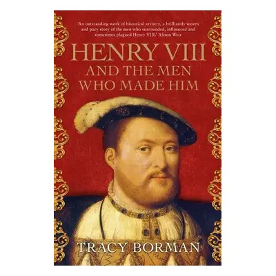 Henry VIII and the men who made him - Borman, Tracy