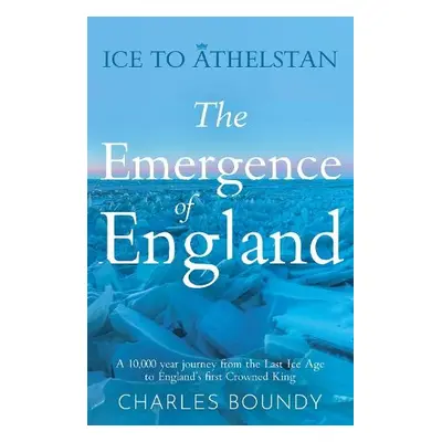 Ice to Athelstan – The Emergence of England - Boundy, Charles