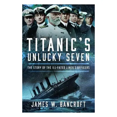 Titanic's Unlucky Seven - Bancroft, James W