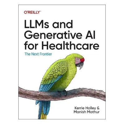 Llms and Generative AI for Healthcare - Holley, Kerrie a Mathur, Manish