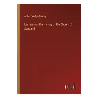 Lectures on the History of the Church of Scotland - Stanley, Arthur Penrhyn