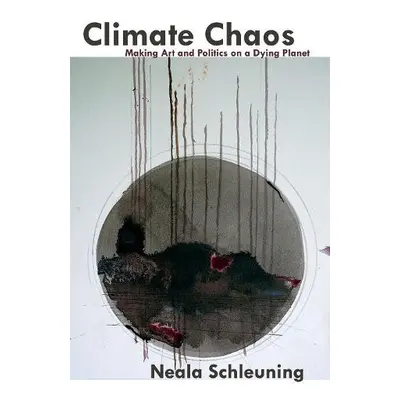 Climate Chaos: Making Art and Politics on a Dying Planet - Schleuning, Neala