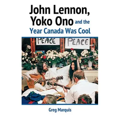 John Lennon, Yoko Ono and the Year Canada Was Cool - Marquis, Greg