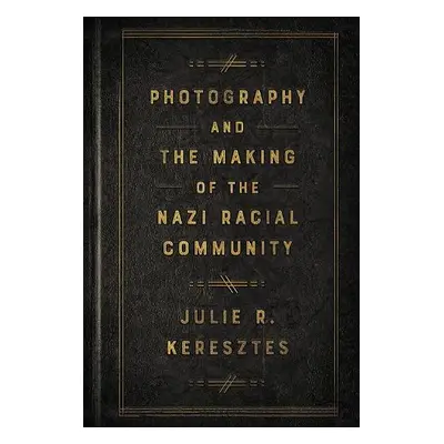 Photography and the Making of the Nazi Racial Community - Keresztes, Julie R.