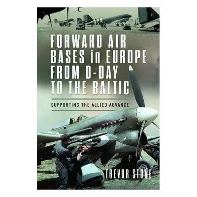 Forward Air Bases in Europe from D-Day to the Baltic - Stone, Trevor