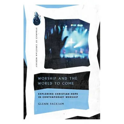 Worship and the World to Come – Exploring Christian Hope in Contemporary Worship - Packiam, Glen