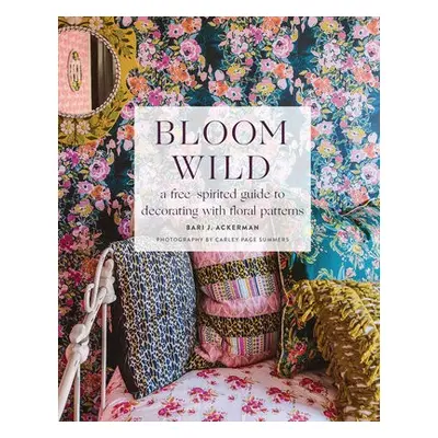 Bloom Wild: a free-spirited guide to decorating with floral patterns - Ackerman, Bari