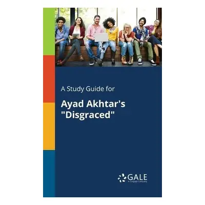 Study Guide for Ayad Akhtar's "Disgraced" - Gale, Cengage Learning