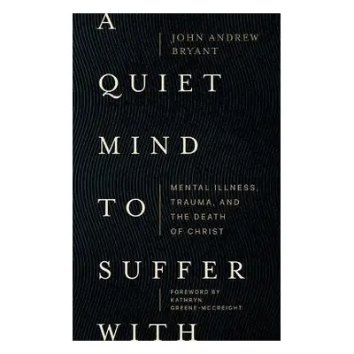 Quiet Mind to Suffer With – Mental Illness, Trauma, and the Death of Christ - Bryant, John