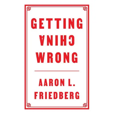 Getting China Wrong - Friedberg, Aaron L. (Princeton University)