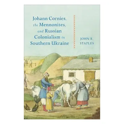 Johann Cornies, the Mennonites, and Russian Colonialism in Southern Ukraine - Staples, John R.