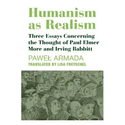 Humanism as Realism – Three Essays Concerning the Thought of Paul Elmer More and Irving Babbitt 