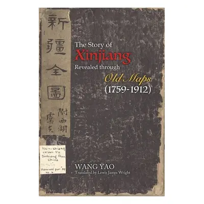 Story of Xinjiang Revealed through Old Maps (1759-1912) - Wang, Yao