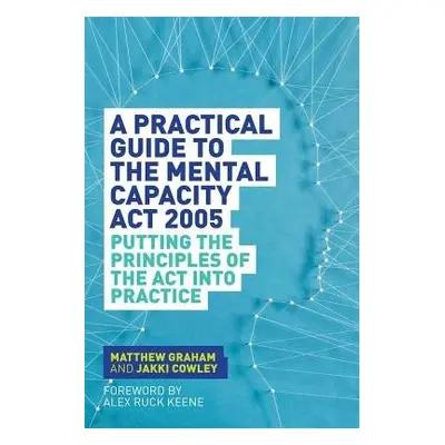 Practical Guide to the Mental Capacity Act 2005 - Graham, Matthew a Cowley, Jakki