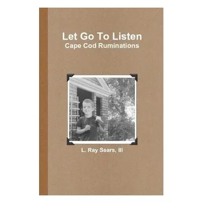 Let Go To Listen: Cape Cod Ruminations - Sears, III, L. Ray