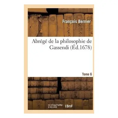 Abr?g? de la Philosophie de Gassendi. Tome 6 - Bernier, Fran?ois