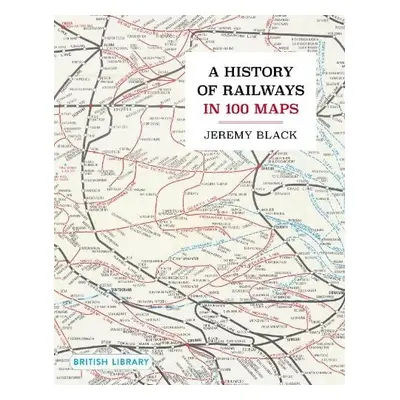 History of Railways in 100 Maps - Black, Jeremy