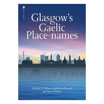 Glasgow's Gaelic Place-names - Whyte, Alasdair C. a Forsyth, Prof. Katherine a Taylor, Simon