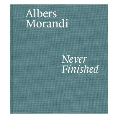 Albers and Morandi: Never Finished - Albers, Josef a Morandi, Giorgio