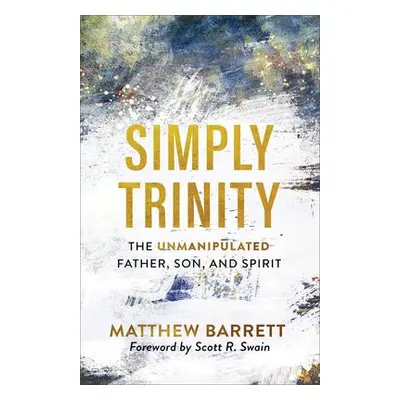 Simply Trinity – The Unmanipulated Father, Son, and Spirit - Barrett, Matthew a Swain, Scott