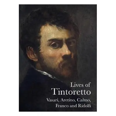 Lives of Tintoretto - Vasari, Giorgio a Aretino, Pietro a Ridolfi, Carlo a Calmo, Andrea a Franc