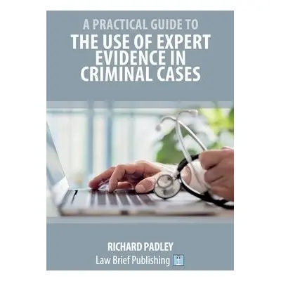 Practical Guide to the Use of Expert Evidence in Criminal Cases - Padley, Richard