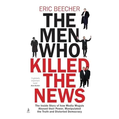 Men Who Killed the News - Beecher, Eric