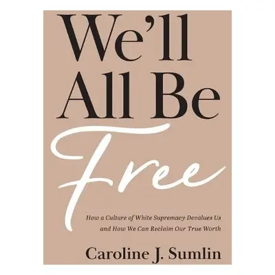 We`ll All Be Free – How a Culture of White Supremacy Devalues Us and How We Can Reclaim Our True