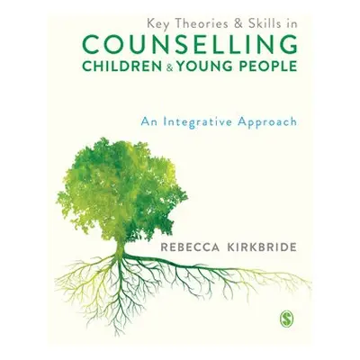 Key Theories and Skills in Counselling Children and Young People - Kirkbride, Rebecca