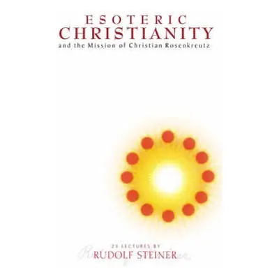 Esoteric Christianity and the Mission of Christian Rosenkreutz - Steiner, Rudolf