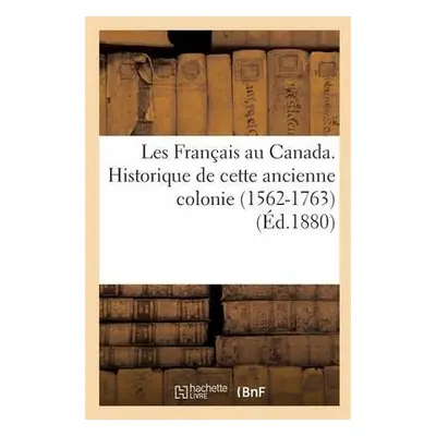 Les Fran?ais Au Canada. Historique de Cette Ancienne Colonie (1562-1763) (?d.1880) - Teissier, F