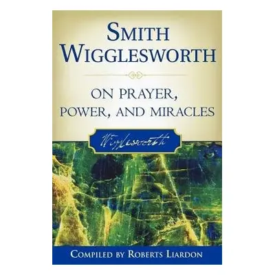 Smith Wigglesworth on Prayer, Power, and Miracles - Wigglesworth, Smith a Liardon, Roberts