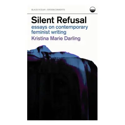 Silent Refusal: Essays on Contemporary Feminist Writing - Darling, Kristina Marie