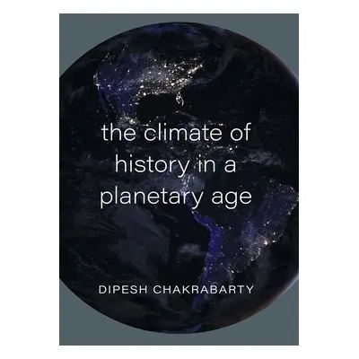 Climate of History in a Planetary Age - Chakrabarty, Dipesh