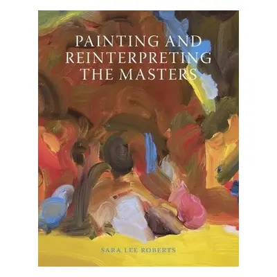 Painting and Reinterpreting the Masters - Roberts, Sara Lee