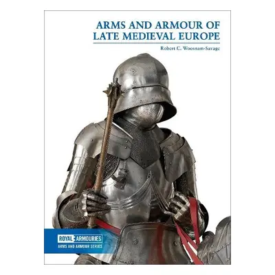 Arms and Armour of Late Medieval Europe - Woosnam-Savage, Robert C.