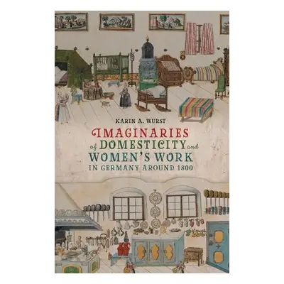 Imaginaries of Domesticity and Women’s Work in Germany around 1800 - Wurst, Professor Karin A. (