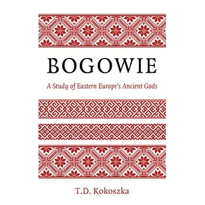 Bogowie: A Study of Eastern Europe's Ancient Gods - Kokoszka, T.D.