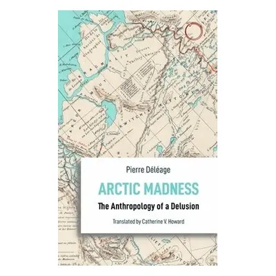 Arctic Madness – The Anthropology of a Delusion - Deleage, Pierre a Howard, Catherine V.