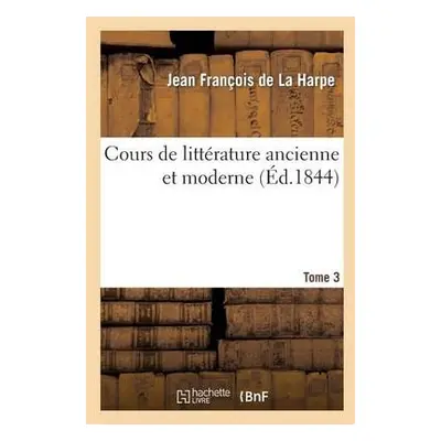 Cours de Litt?rature Ancienne Et Moderne. Tome 3 - de la Harpe, Jean-Fran?ois