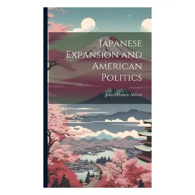 Japanese Expansion and American Politics - Abbott, James Francis