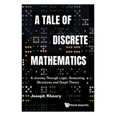 Tale Of Discrete Mathematics, A: A Journey Through Logic, Reasoning, Structures And Graph Theory